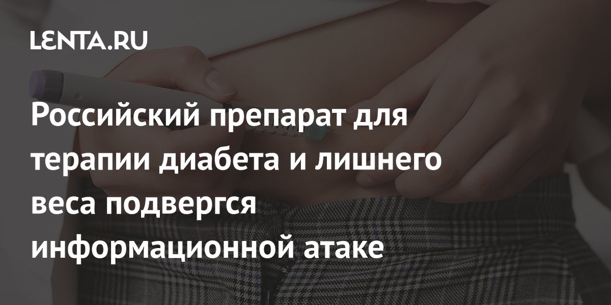 Российский препарат для терапии диабета и лишнего веса подвергся информационной атаке